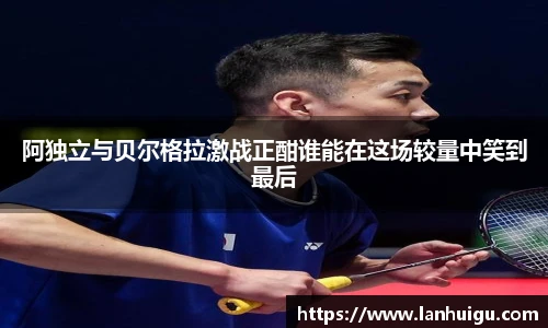 阿独立与贝尔格拉激战正酣谁能在这场较量中笑到最后