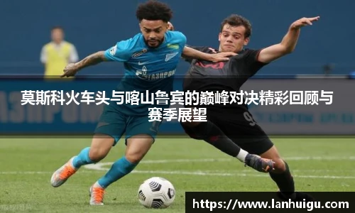 莫斯科火车头与喀山鲁宾的巅峰对决精彩回顾与赛季展望