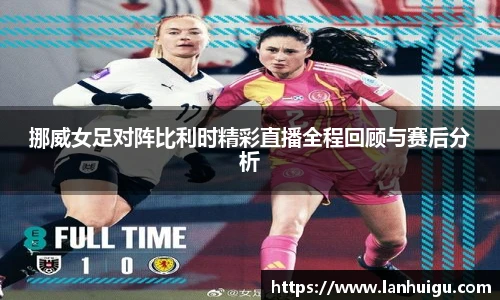 挪威女足对阵比利时精彩直播全程回顾与赛后分析